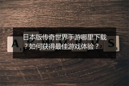 日本版传奇世界手游哪里下载？如何获得最佳游戏体验？