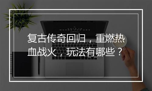 复古传奇回归，重燃热血战火，玩法有哪些？