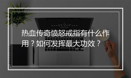热血传奇愤怒戒指有什么作用？如何发挥最大功效？