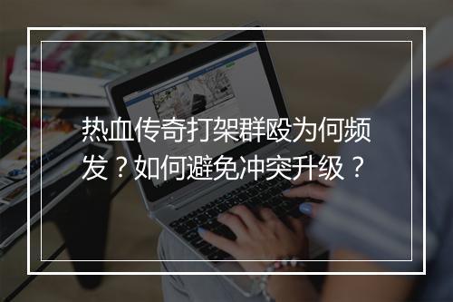 热血传奇打架群殴为何频发？如何避免冲突升级？