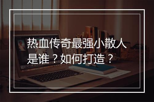 热血传奇最强小散人是谁？如何打造？