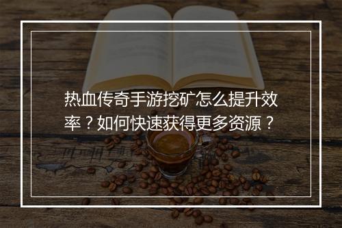 热血传奇手游挖矿怎么提升效率？如何快速获得更多资源？