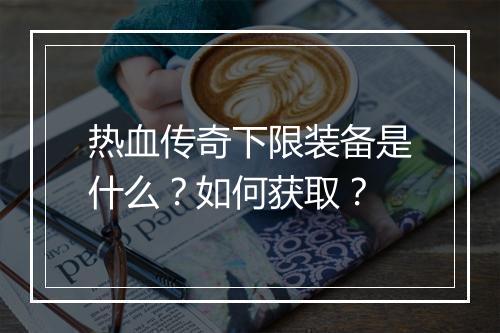 热血传奇下限装备是什么？如何获取？