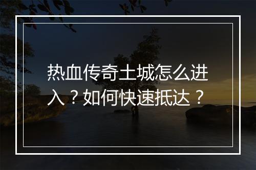 热血传奇土城怎么进入？如何快速抵达？