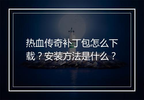 热血传奇补丁包怎么下载？安装方法是什么？
