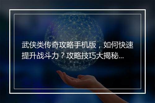 武侠类传奇攻略手机版，如何快速提升战斗力？攻略技巧大揭秘！
