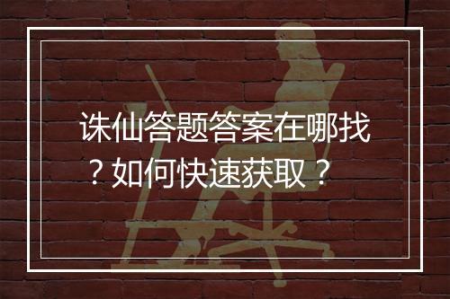 诛仙答题答案在哪找？如何快速获取？