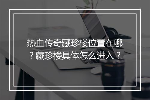 热血传奇藏珍楼位置在哪？藏珍楼具体怎么进入？