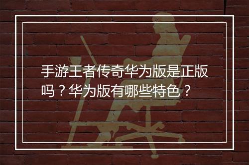 手游王者传奇华为版是正版吗？华为版有哪些特色？