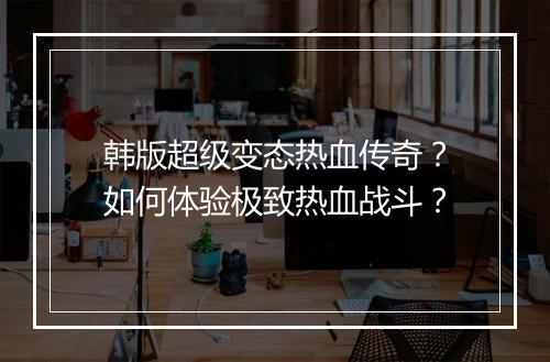 韩版超级变态热血传奇？如何体验极致热血战斗？