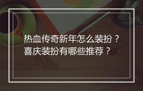 热血传奇新年怎么装扮？喜庆装扮有哪些推荐？