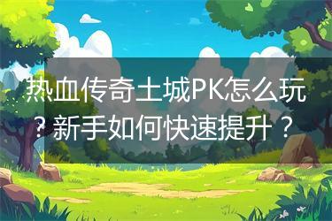 热血传奇土城PK怎么玩？新手如何快速提升？