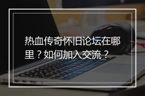 热血传奇怀旧论坛在哪里？如何加入交流？
