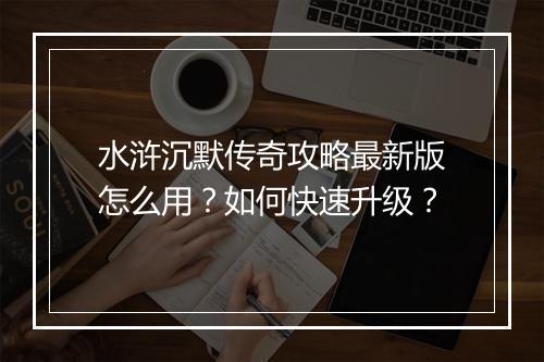 水浒沉默传奇攻略最新版怎么用？如何快速升级？