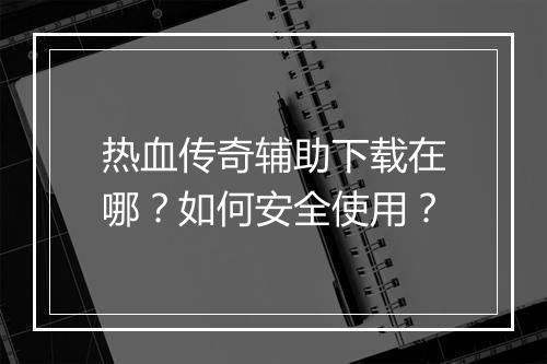 热血传奇辅助下载在哪？如何安全使用？