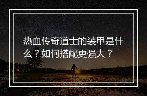 热血传奇道士的装甲是什么？如何搭配更强大？