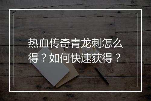 热血传奇青龙刺怎么得？如何快速获得？