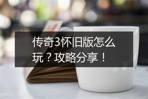 传奇3怀旧版怎么玩？攻略分享！