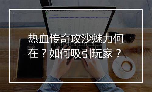 热血传奇攻沙魅力何在？如何吸引玩家？