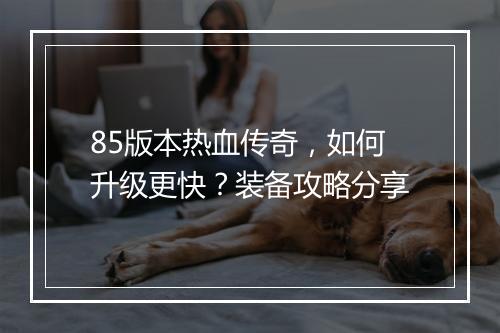 85版本热血传奇，如何升级更快？装备攻略分享