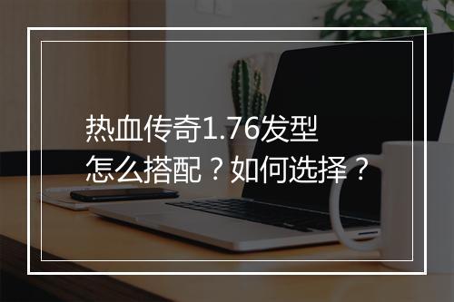 热血传奇1.76发型怎么搭配？如何选择？