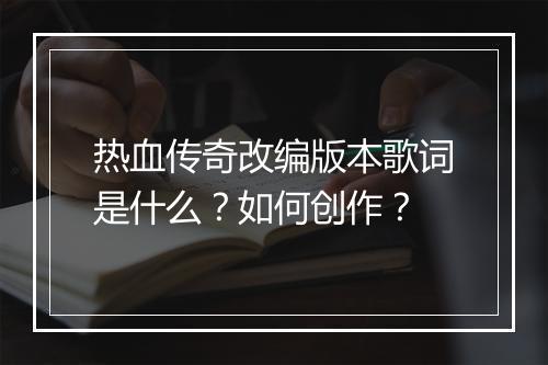 热血传奇改编版本歌词是什么？如何创作？