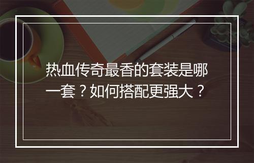 热血传奇最香的套装是哪一套？如何搭配更强大？