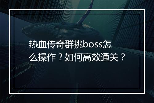 热血传奇群挑boss怎么操作？如何高效通关？