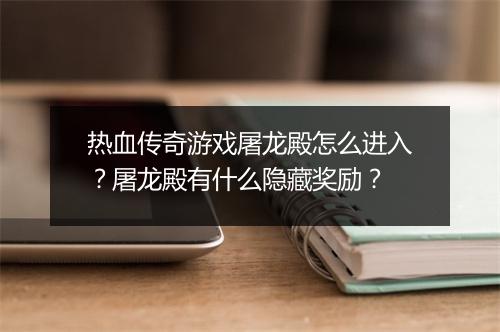 热血传奇游戏屠龙殿怎么进入？屠龙殿有什么隐藏奖励？
