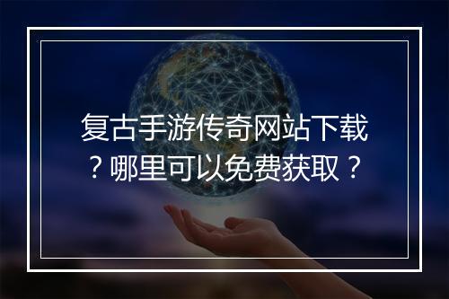复古手游传奇网站下载？哪里可以免费获取？