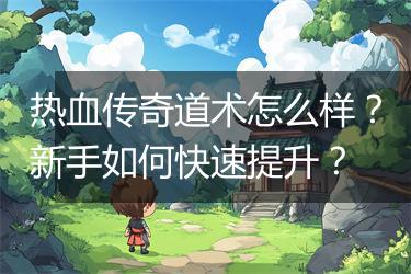 热血传奇道术怎么样？新手如何快速提升？