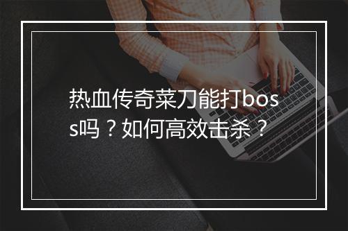 热血传奇菜刀能打boss吗？如何高效击杀？
