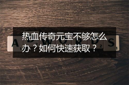 热血传奇元宝不够怎么办？如何快速获取？