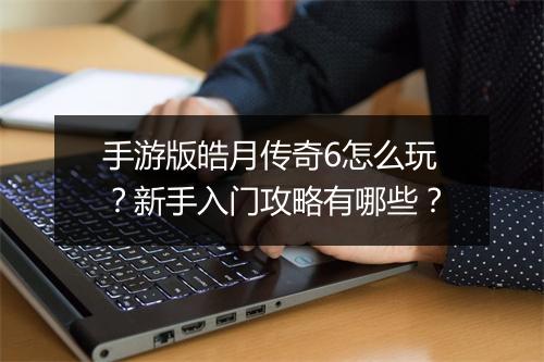 手游版皓月传奇6怎么玩？新手入门攻略有哪些？