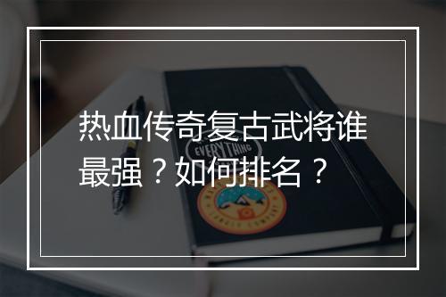 热血传奇复古武将谁最强？如何排名？