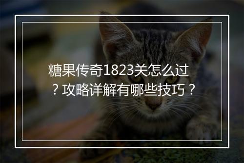 糖果传奇1823关怎么过？攻略详解有哪些技巧？