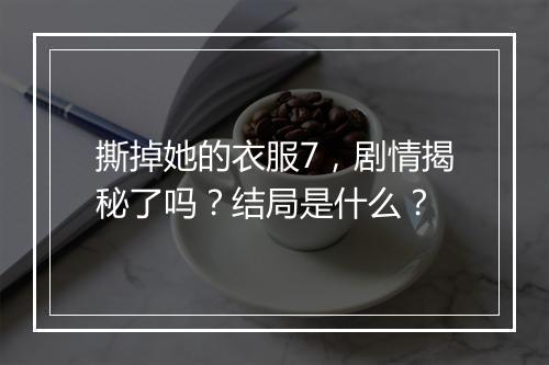撕掉她的衣服7，剧情揭秘了吗？结局是什么？