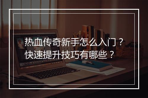热血传奇新手怎么入门？快速提升技巧有哪些？