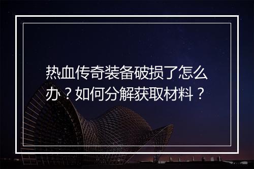 热血传奇装备破损了怎么办？如何分解获取材料？