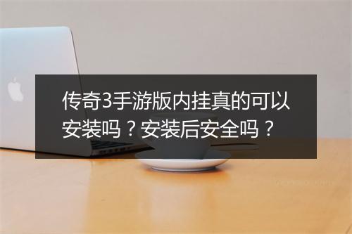 传奇3手游版内挂真的可以安装吗？安装后安全吗？