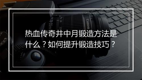 热血传奇井中月锻造方法是什么？如何提升锻造技巧？