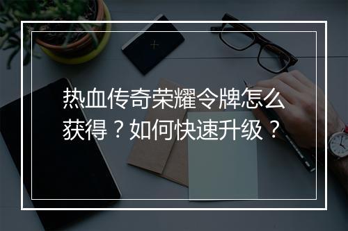 热血传奇荣耀令牌怎么获得？如何快速升级？