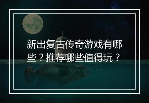新出复古传奇游戏有哪些？推荐哪些值得玩？