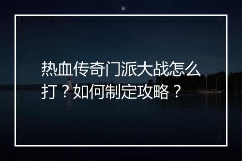 热血传奇门派大战怎么打？如何制定攻略？