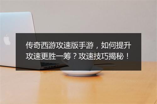 传奇西游攻速版手游，如何提升攻速更胜一筹？攻速技巧揭秘！
