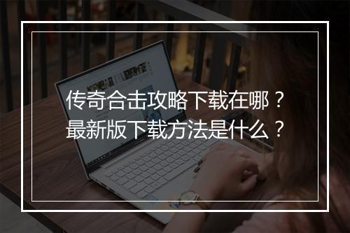 传奇合击攻略下载在哪？最新版下载方法是什么？
