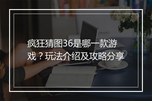 疯狂猜图36是哪一款游戏？玩法介绍及攻略分享