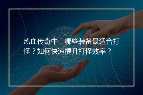 热血传奇中，哪些装备最适合打怪？如何快速提升打怪效率？