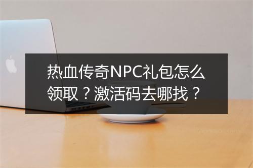 热血传奇NPC礼包怎么领取？激活码去哪找？