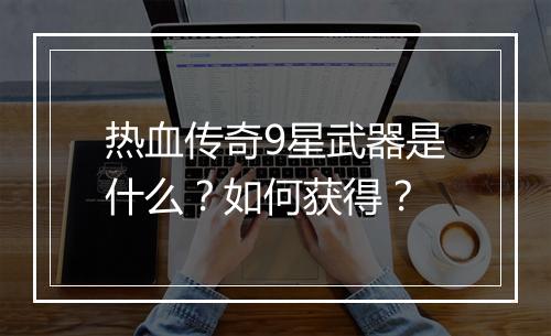 热血传奇9星武器是什么？如何获得？
